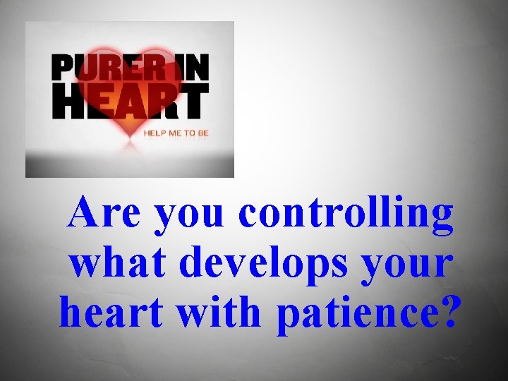 Are you controlling what develops your heart with patience? 