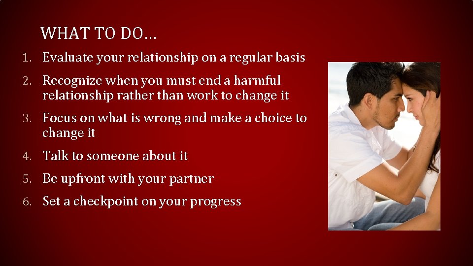 WHAT TO DO… 1. Evaluate your relationship on a regular basis 2. Recognize when