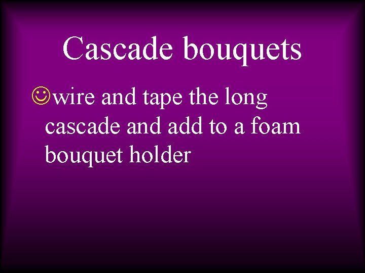 Cascade bouquets Jwire and tape the long cascade and add to a foam bouquet