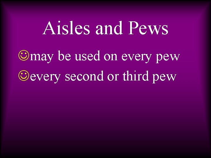 Aisles and Pews Jmay be used on every pew Jevery second or third pew