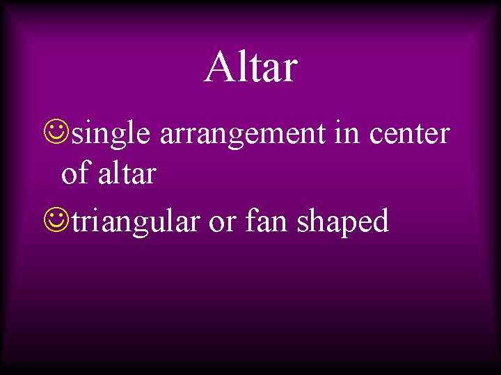 Altar Jsingle arrangement in center of altar Jtriangular or fan shaped 