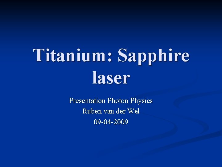 Titanium: Sapphire laser Presentation Photon Physics Ruben van der Wel 09 -04 -2009 
