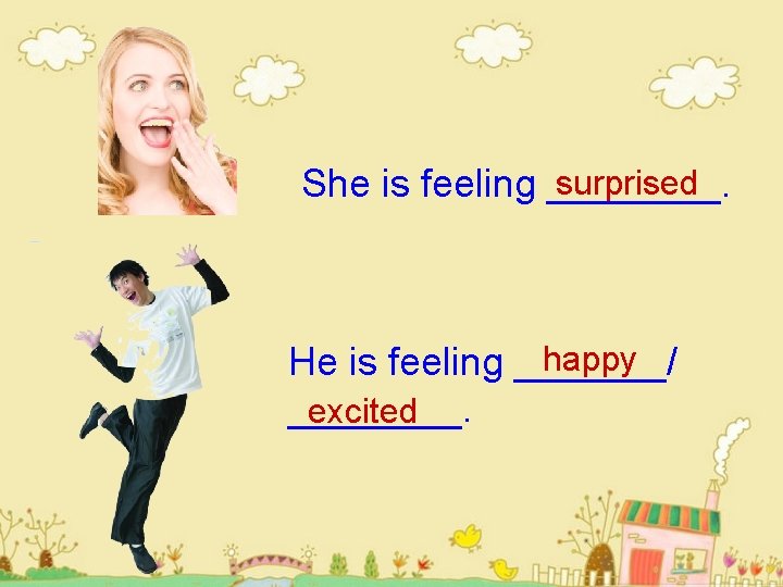 surprised She is feeling ____. happy He is feeling _______/ ____. excited 