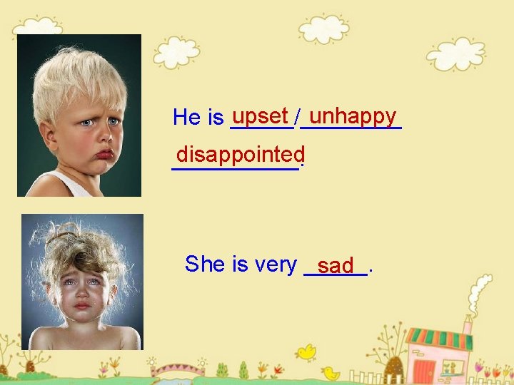 upset unhappy He is _____/____ disappointed _____. She is very _____. sad 