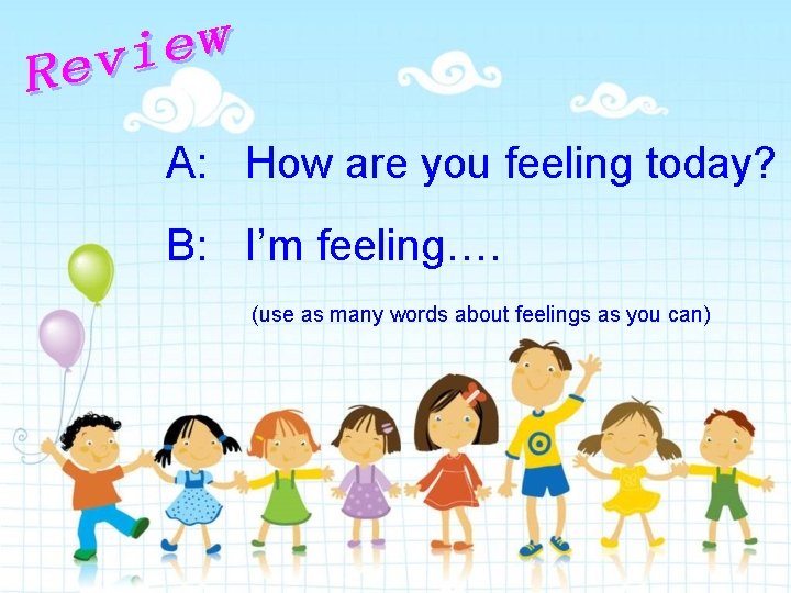 A: How are you feeling today? B: I’m feeling…. (use as many words about