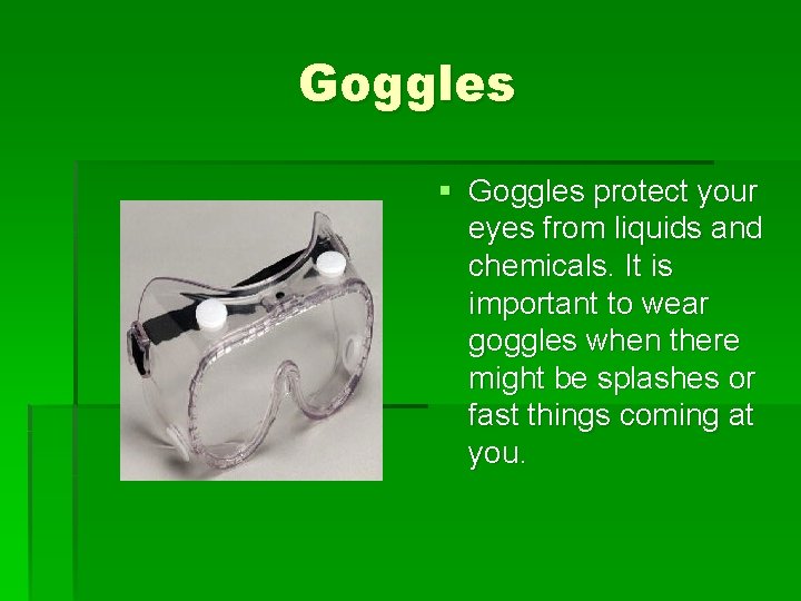 Goggles § Goggles protect your eyes from liquids and chemicals. It is important to