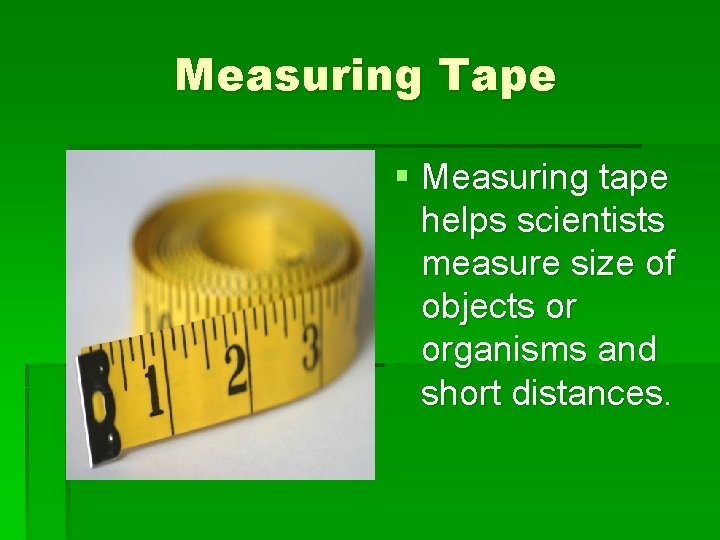 Measuring Tape § Measuring tape helps scientists measure size of objects or organisms and