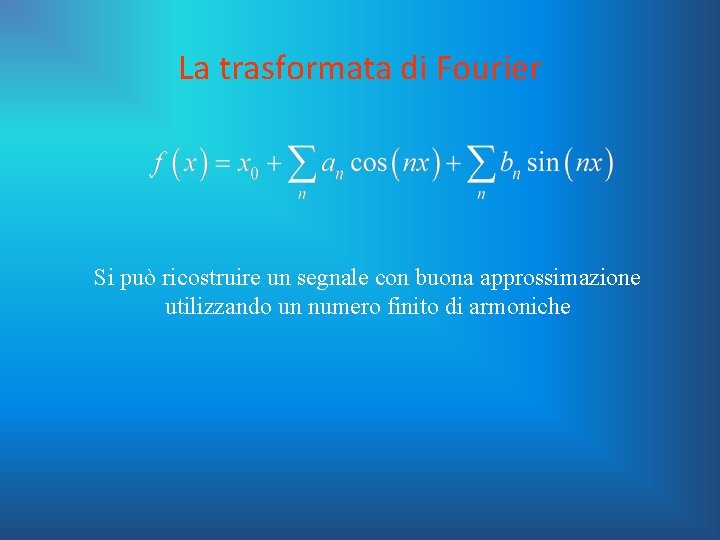 La trasformata di Fourier Si può ricostruire un segnale con buona approssimazione utilizzando un