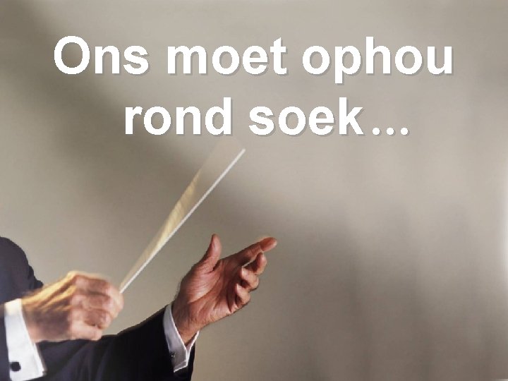 Ons moet ophou rond soek … 