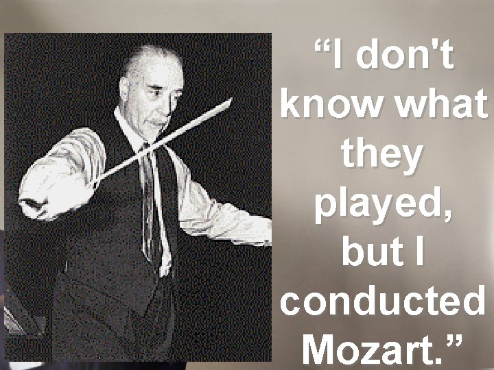 “I don't know what they played, but I conducted Mozart. ” 