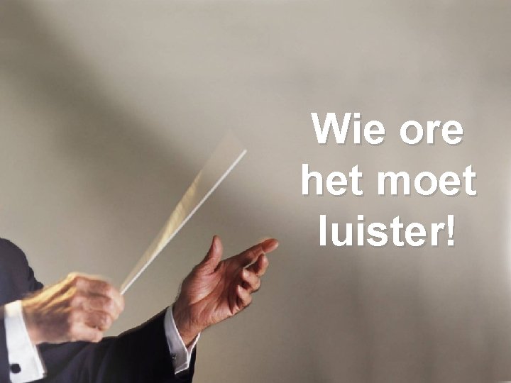 Wie ore het moet luister! 