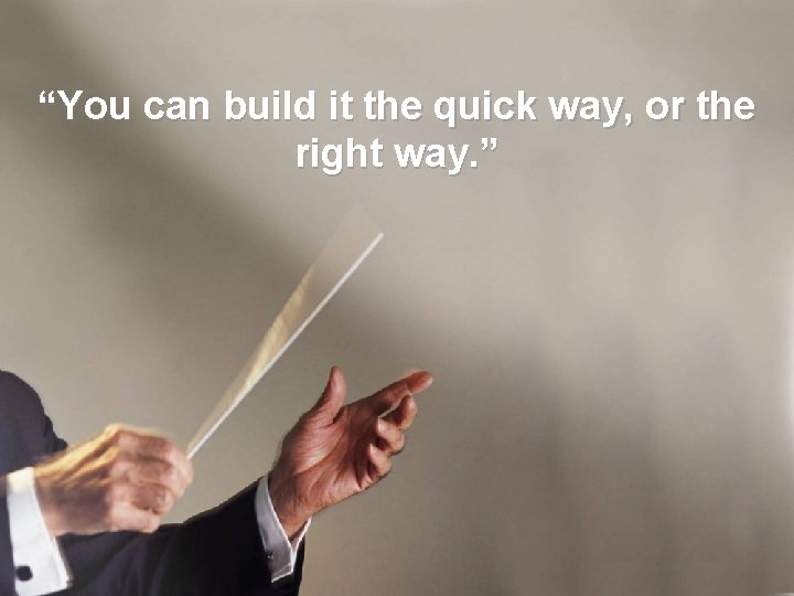 “You can build it the quick way, or the right way. ” 