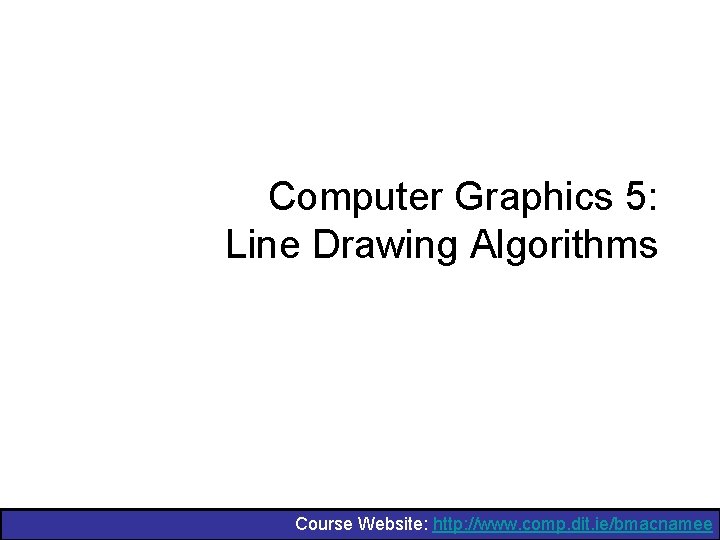 Computer Graphics 5: Line Drawing Algorithms Course Website: http: //www. comp. dit. ie/bmacnamee 