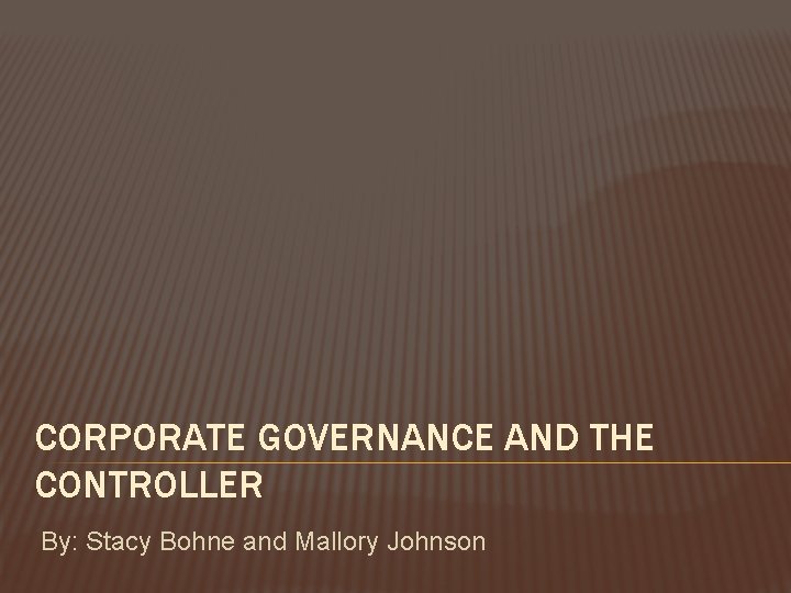 CORPORATE GOVERNANCE AND THE CONTROLLER By: Stacy Bohne and Mallory Johnson 