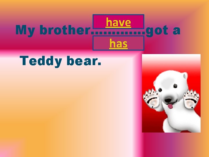 have My brother…………. got a has Teddy bear. 
