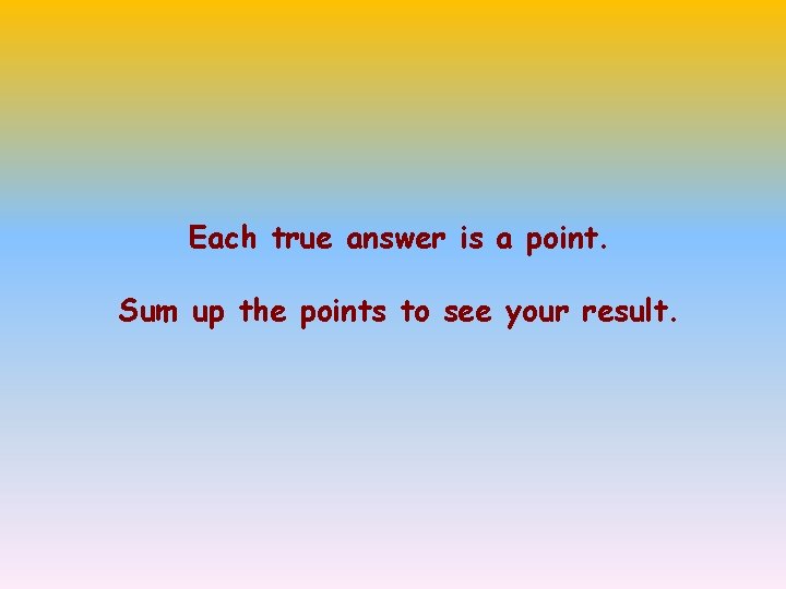 Each true answer is a point. Sum up the points to see your result.