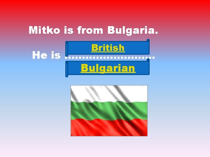 Mitko is from Bulgaria. British He is …………. . Bulgarian 