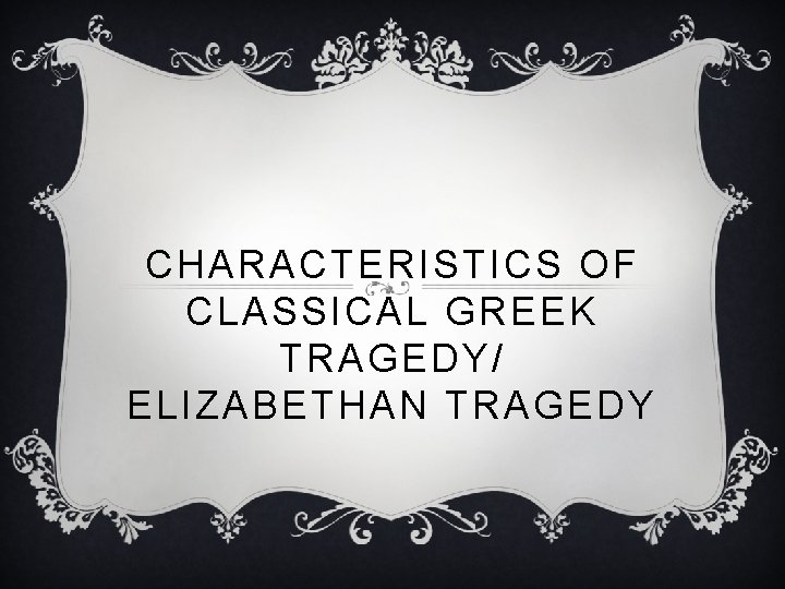 CHARACTERISTICS OF CLASSICAL GREEK TRAGEDY/ ELIZABETHAN TRAGEDY 