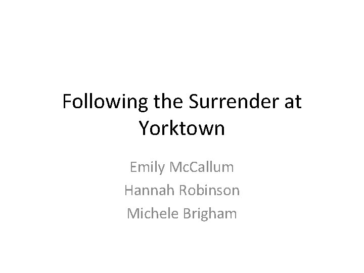 Following the Surrender at Yorktown Emily Mc. Callum Hannah Robinson Michele Brigham 