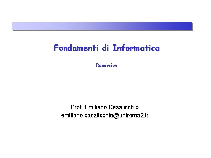 Fondamenti di Informatica Recursion Prof. Emiliano Casalicchio emiliano. casalicchio@uniroma 2. it 