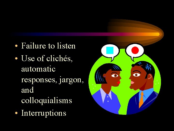 • Failure to listen • Use of clichés, automatic responses, jargon, and colloquialisms • Failure to listen • Use of clichés, automatic responses, jargon, and colloquialisms