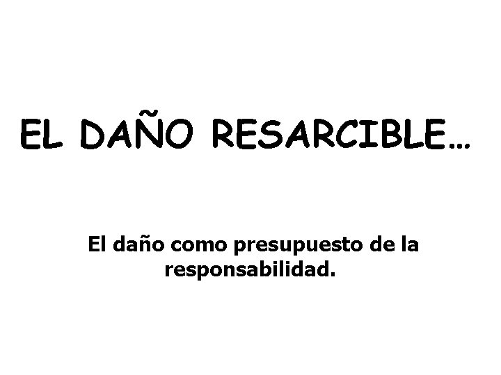 EL DAÑO RESARCIBLE… El daño como presupuesto de la responsabilidad. 