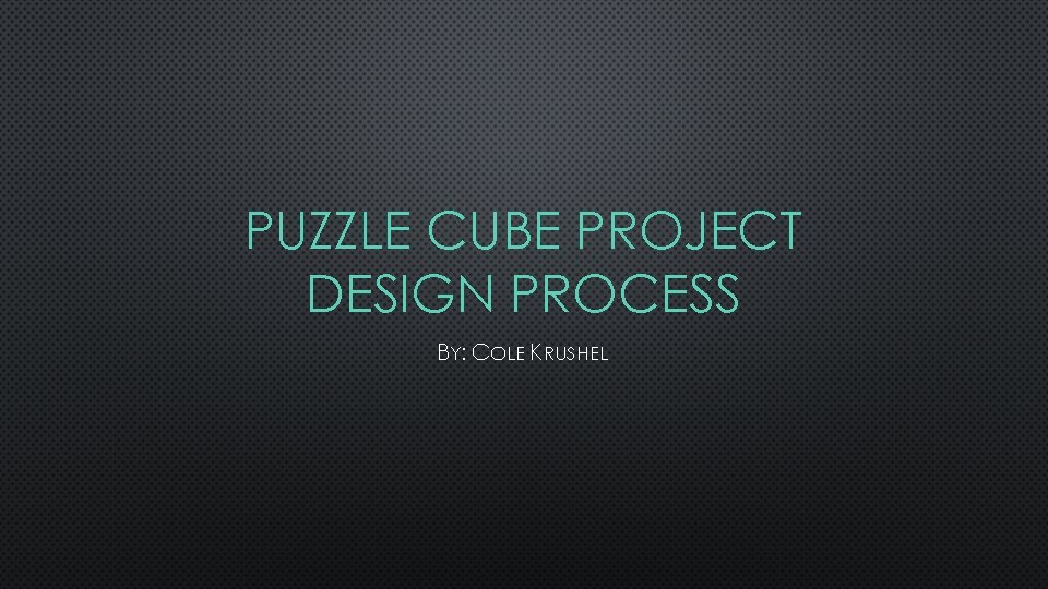 PUZZLE CUBE PROJECT DESIGN PROCESS BY: COLE KRUSHEL 