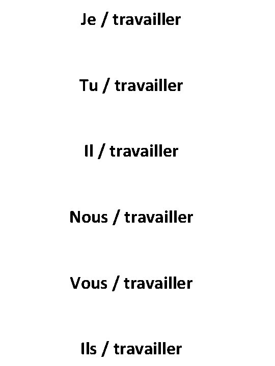 Je / travailler Tu / travailler Il / travailler Nous / travailler Vous /