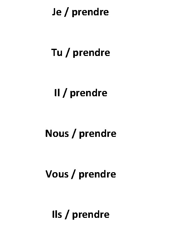 Je / prendre Tu / prendre Il / prendre Nous / prendre Vous /