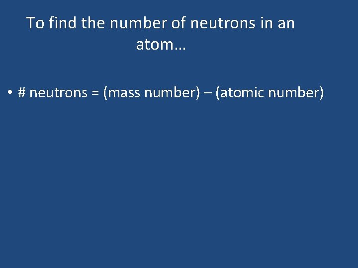 To find the number of neutrons in an atom… • # neutrons = (mass