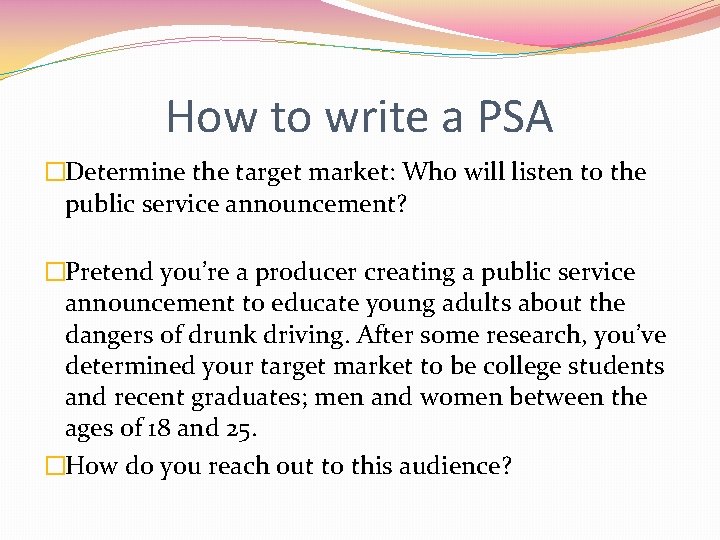 How to write a PSA �Determine the target market: Who will listen to the