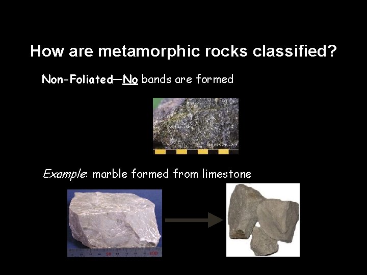 How are metamorphic rocks classified? ✱ Non-Foliated—No bands are formed ✱ Example: marble formed