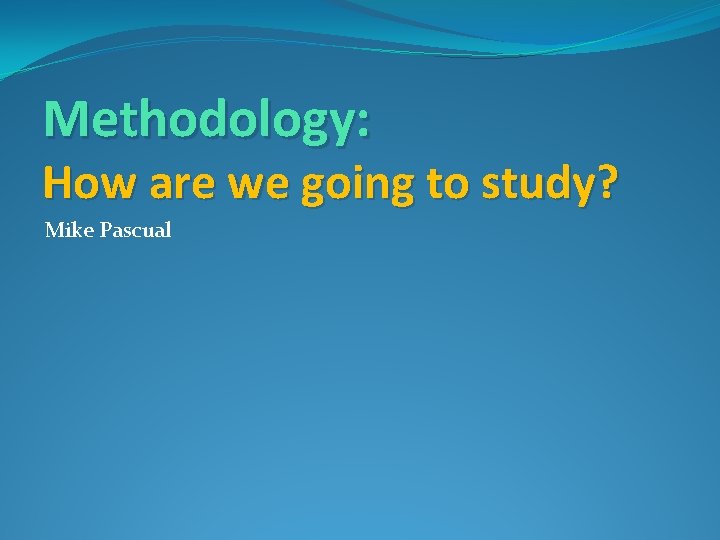 Methodology: How are we going to study? Mike Pascual 