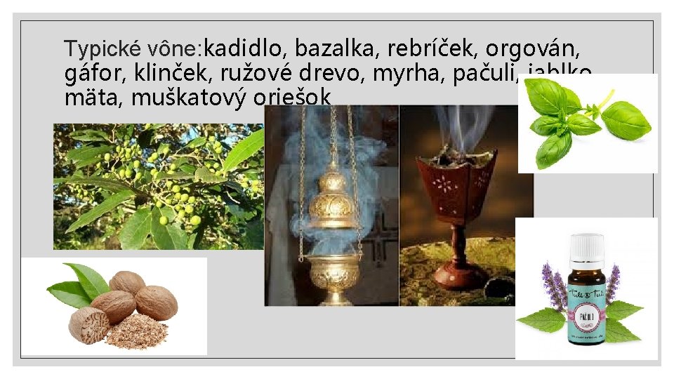 Typické vône: kadidlo, bazalka, rebríček, orgován, gáfor, klinček, ružové drevo, myrha, pačuli, jablko, mäta,