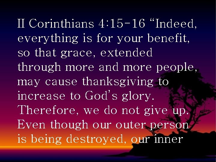 II Corinthians 4: 15 -16 “Indeed, everything is for your benefit, so that grace,