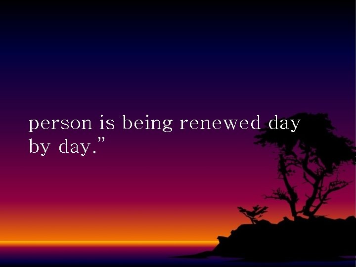 person is being renewed day by day. ” 