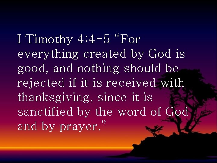 I Timothy 4: 4 -5 “For everything created by God is good, and nothing