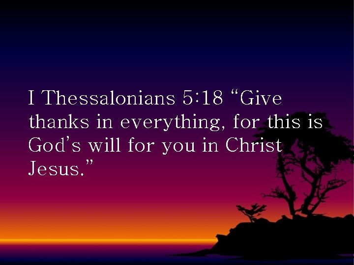 I Thessalonians 5: 18 “Give thanks in everything, for this is God’s will for