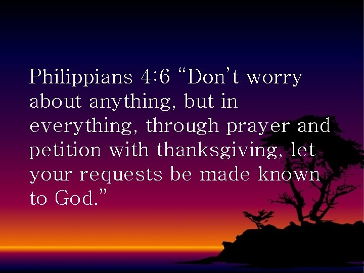 Philippians 4: 6 “Don’t worry about anything, but in everything, through prayer and petition