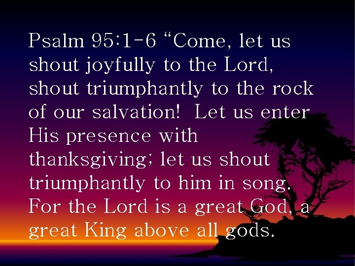 Psalm 95: 1 -6 “Come, let us shout joyfully to the Lord, shout triumphantly