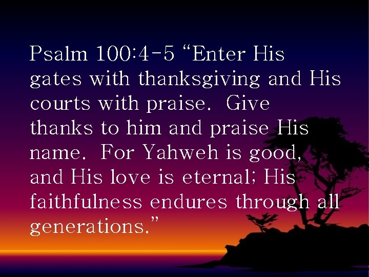 Psalm 100: 4 -5 “Enter His gates with thanksgiving and His courts with praise.