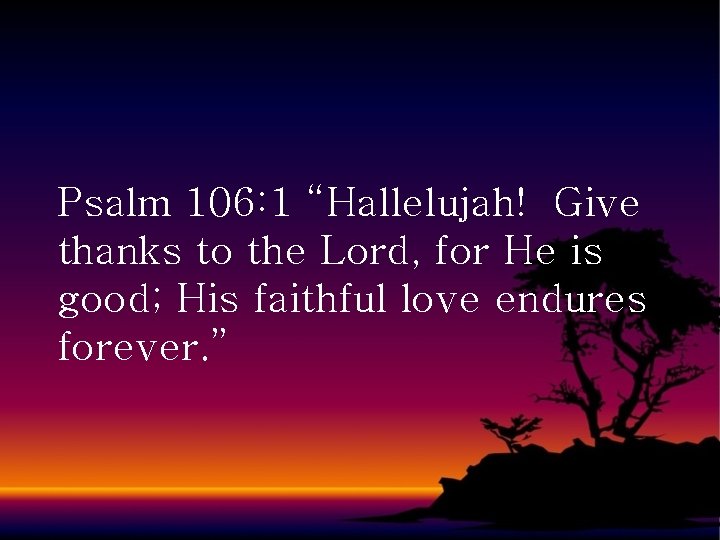 Psalm 106: 1 “Hallelujah! Give thanks to the Lord, for He is good; His