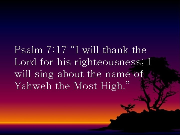 Psalm 7: 17 “I will thank the Lord for his righteousness; I will sing