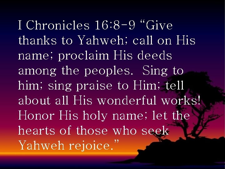 I Chronicles 16: 8 -9 “Give thanks to Yahweh; call on His name; proclaim