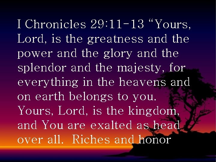 I Chronicles 29: 11 -13 “Yours, Lord, is the greatness and the power and