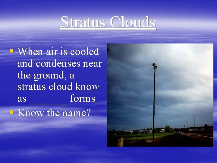 Stratus Clouds § When air is cooled and condenses near the ground, a stratus