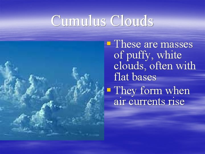 Cumulus Clouds § These are masses of puffy, white clouds, often with flat bases