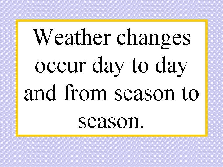 Weather changes occur day to day and from season to season. 