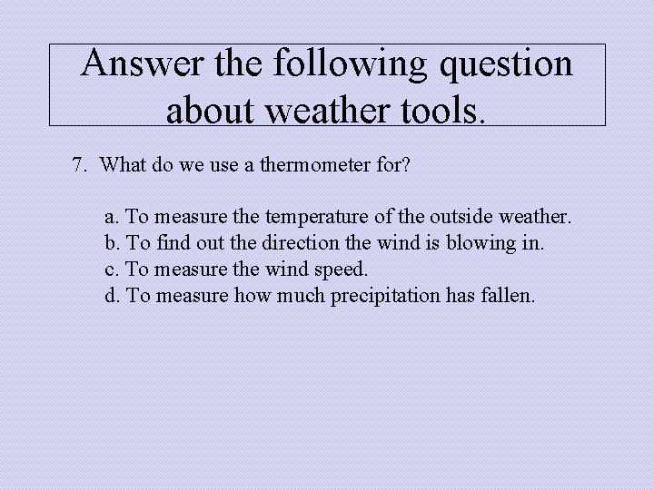 Answer the following question about weather tools. 7. What do we use a thermometer