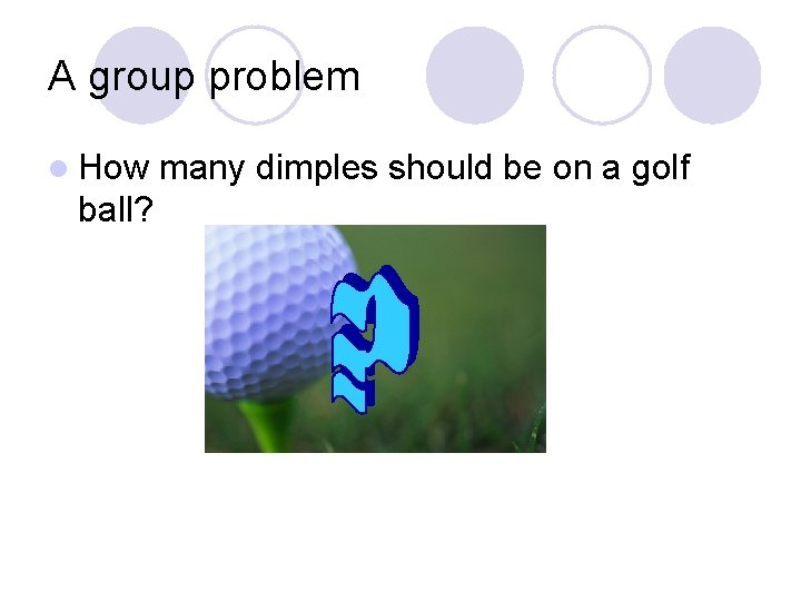 A group problem l How ball? many dimples should be on a golf 